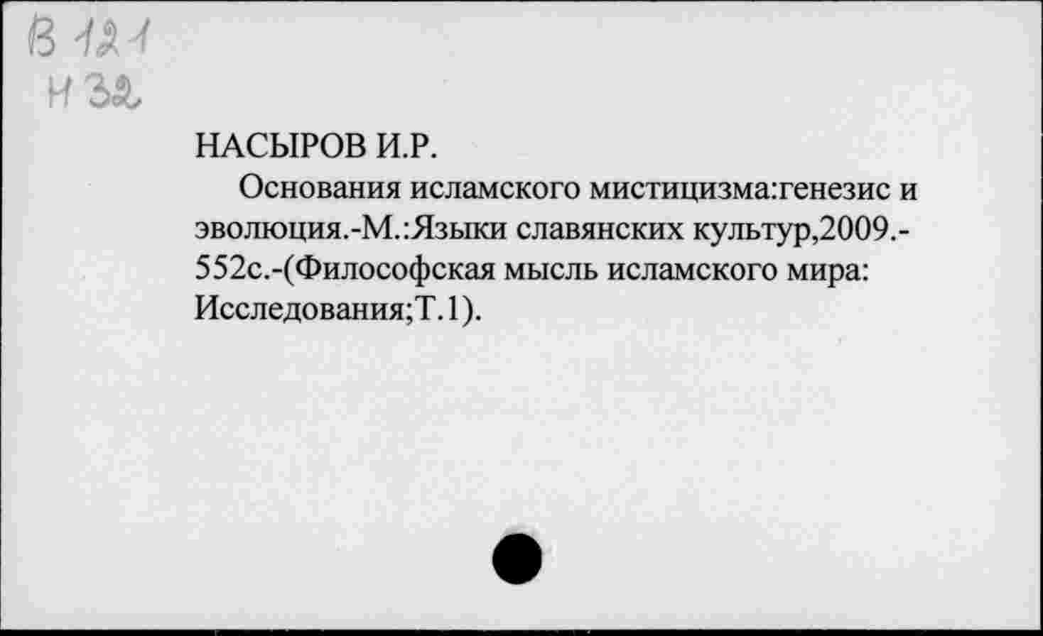 ﻿НАСЫРОВ И.Р.
Основания исламского мистицизматенезис и эволюция.-М.:Языки славянских культур,2009.-552с.-(Философская мысль исламского мира: Исследования;?. 1).